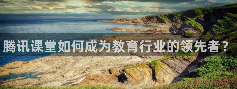 9255tv直播nba在线观看：腾讯课堂如何成为教育行业的领先者？