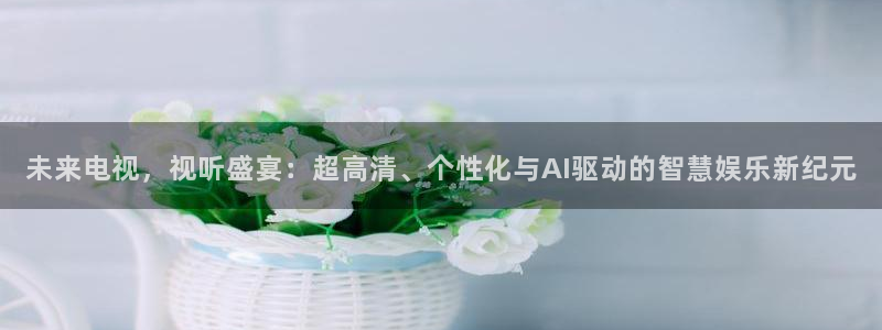 9255tv直播nba在线观看：未来电视，视听盛宴：超高清、个性化与AI驱动的智慧娱乐新纪元