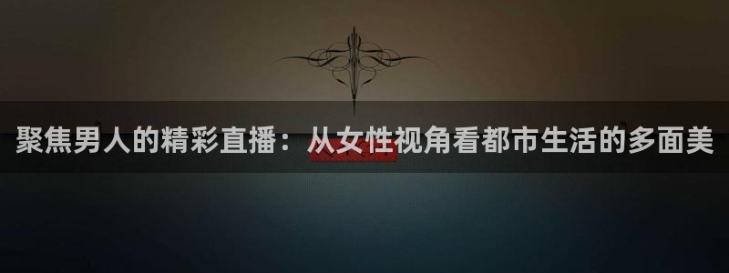 9255tv直播nba在线观看：聚焦男人的精彩直播：从女性视角看都市生活的多面美